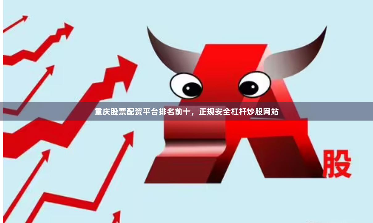 重庆股票配资平台排名前十，正规安全杠杆炒股网站