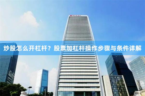 炒股怎么开杠杆？股票加杠杆操作步骤与条件详解