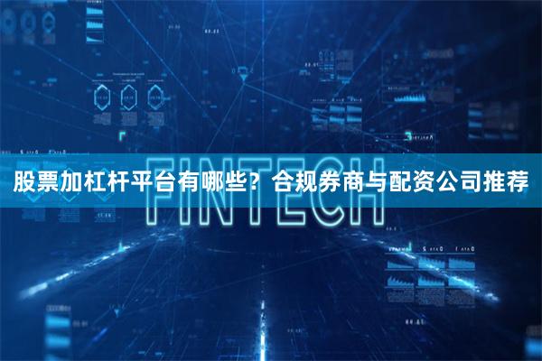 股票加杠杆平台有哪些？合规券商与配资公司推荐