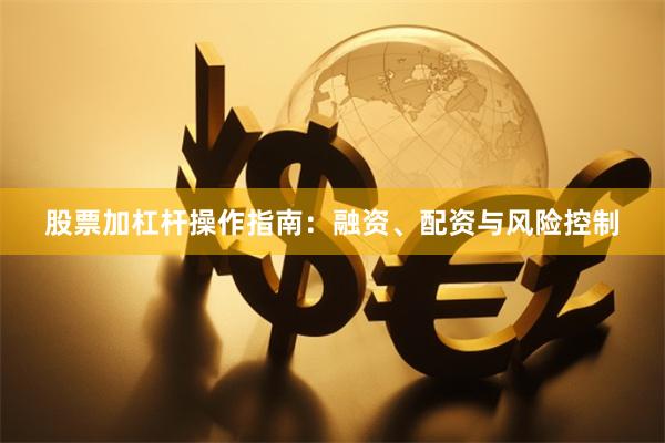 股票加杠杆操作指南：融资、配资与风险控制