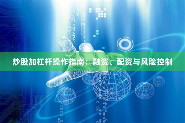 炒股加杠杆操作指南：融资、配资与风险控制