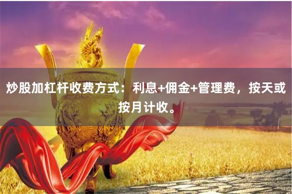 炒股加杠杆收费方式:利息+佣金+管理费,按天或按月计收。
