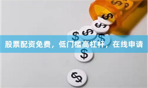 股票配资免费，低门槛高杠杆，在线申请