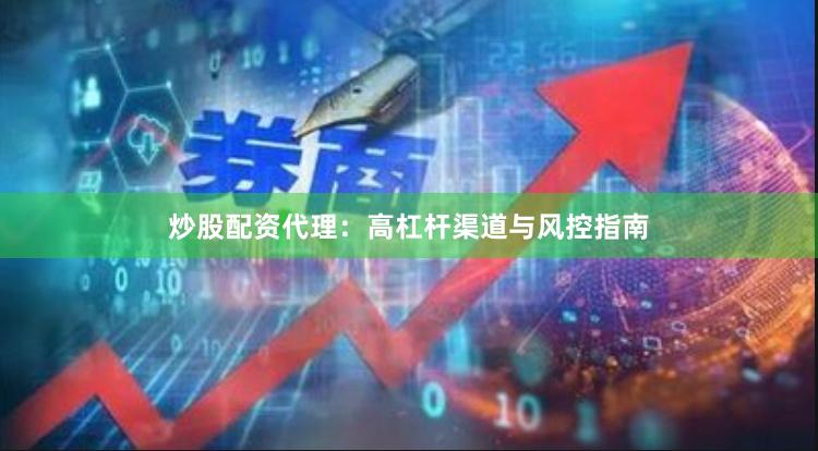 炒股配资代理：高杠杆渠道与风控指南