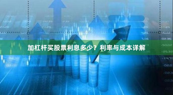 加杠杆买股票利息多少？利率与成本详解