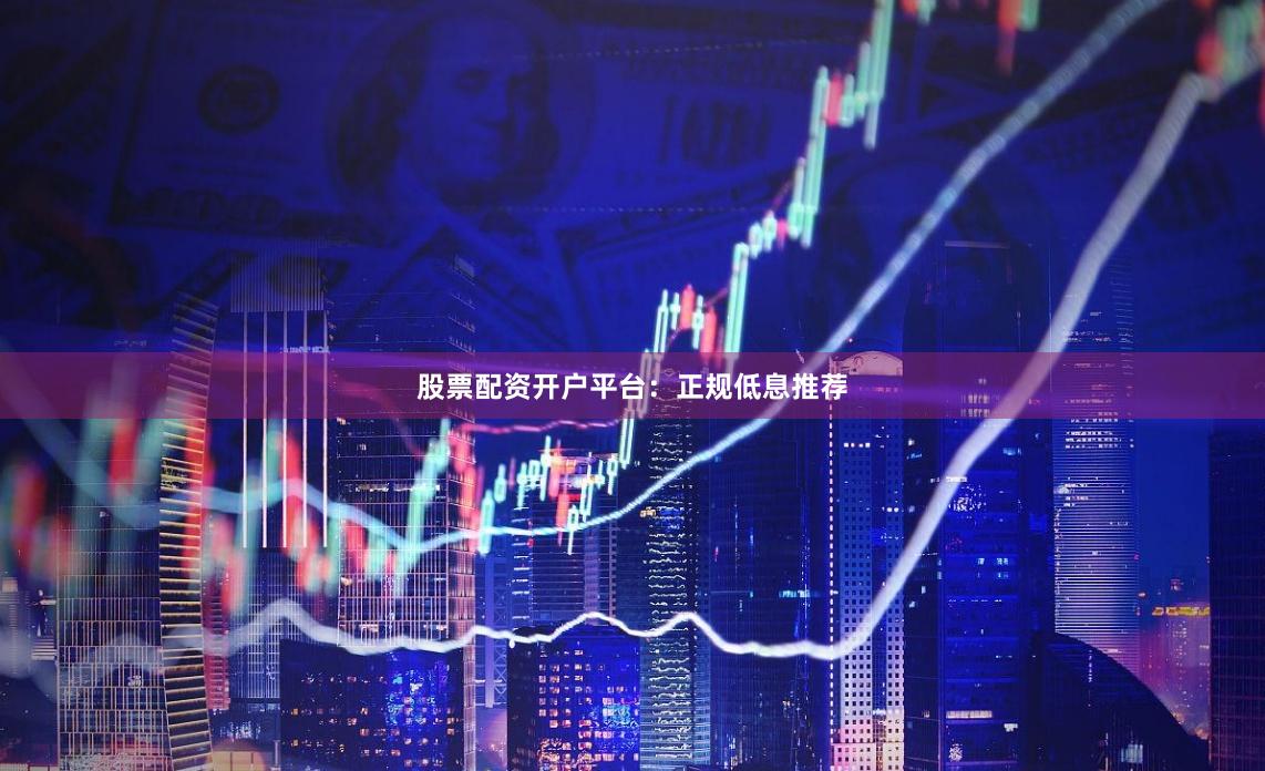 股票配资开户平台：正规低息推荐