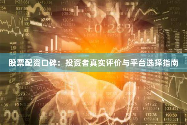 股票配资口碑：投资者真实评价与平台选择指南