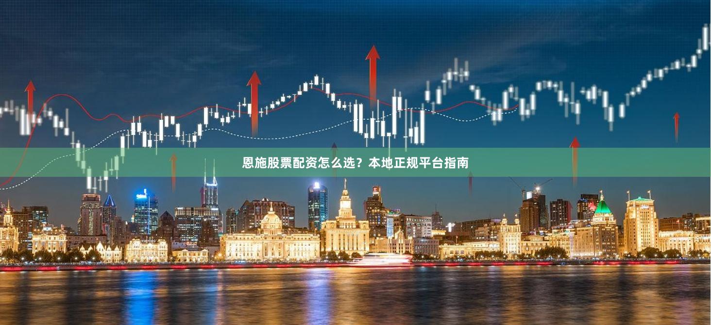 恩施股票配资怎么选？本地正规平台指南