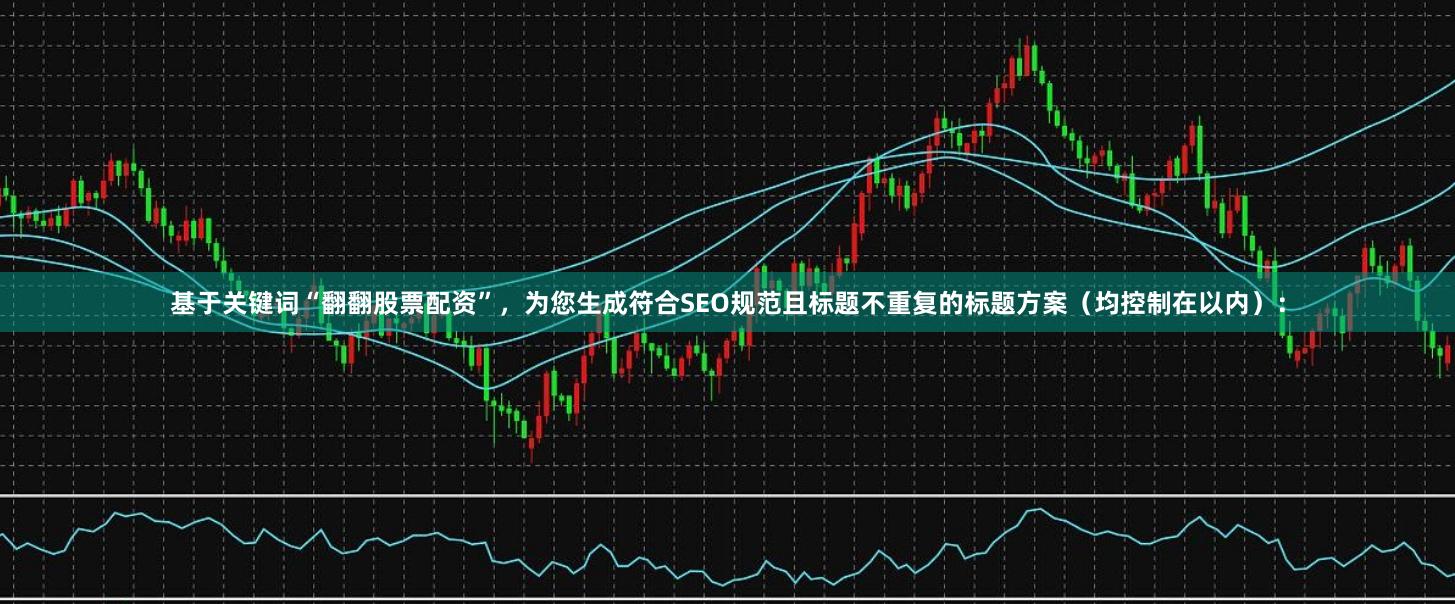 基于关键词“翻翻股票配资”，为您生成符合SEO规范且标题不重复的标题方案（均控制在以内）：