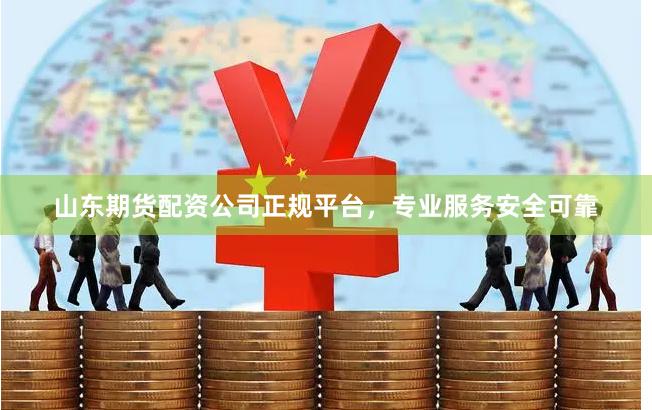 山东期货配资公司正规平台，专业服务安全可靠