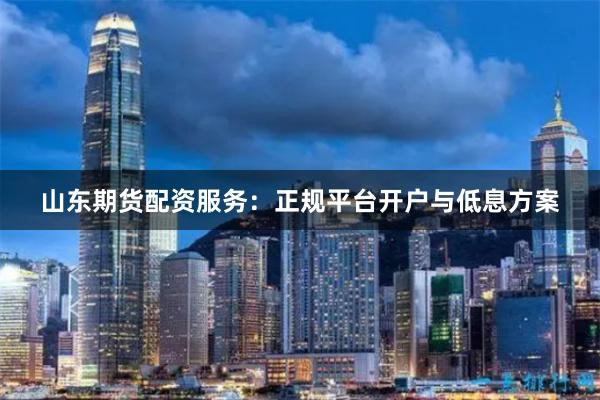 山东期货配资服务：正规平台开户与低息方案