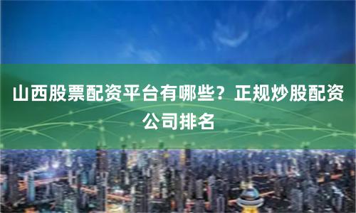 山西股票配资平台有哪些？正规炒股配资公司排名